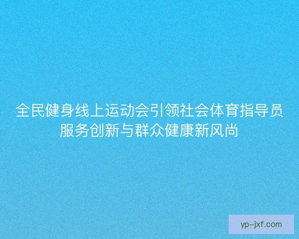 全民健身线上运动会引领社会体育指导员服务创新与群众健康新风尚