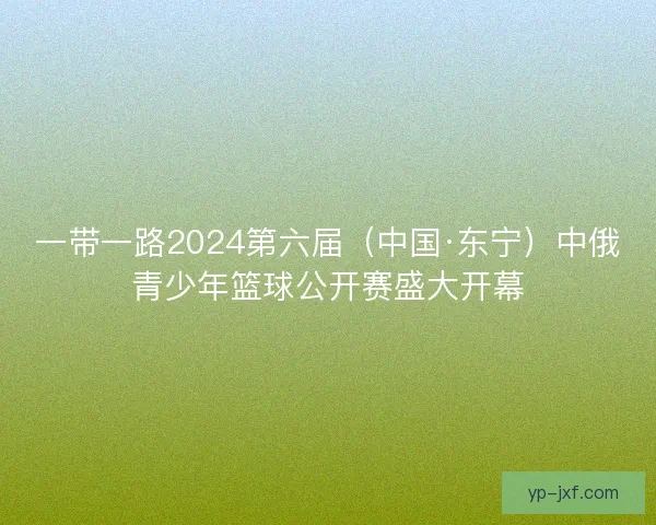 一带一路2024第六届（中国·东宁）中俄青少年篮球公开赛盛大开幕