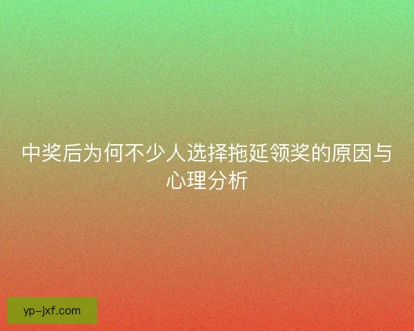 中奖后为何不少人选择拖延领奖的原因与心理分析