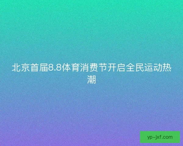 北京首届8.8体育消费节开启全民运动热潮
